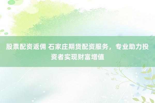股票配资返佣 石家庄期货配资服务,专业助力投资者实现财富增值