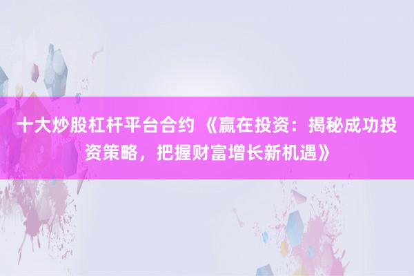 十大炒股杠杆平台合约 《赢在投资：揭秘成功投资策略，把握财富增长新机遇》
