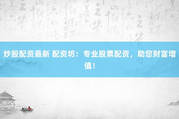 炒股配资最新 配资坊:专业股票配资,助您财富增值!