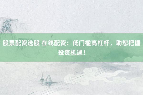 股票配资选股 在线配资：低门槛高杠杆，助您把握投资机遇！