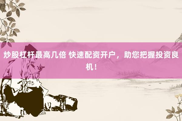 炒股杠杆最高几倍 快速配资开户，助您把握投资良机！