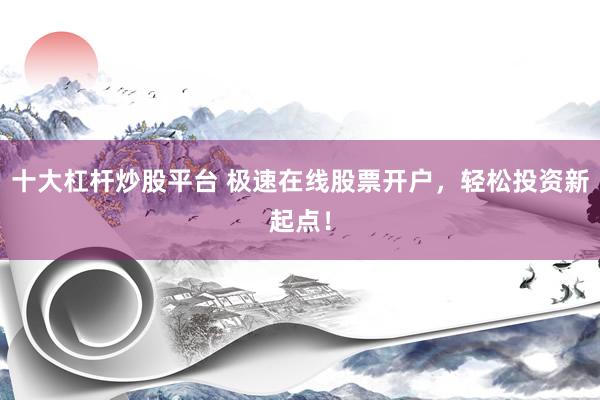 十大杠杆炒股平台 极速在线股票开户,轻松投资新起点!