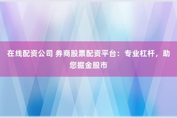 在线配资公司 券商股票配资平台:专业杠杆,助您掘金股市