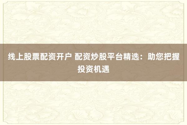 线上股票配资开户 配资炒股平台精选:助您把握投资机遇