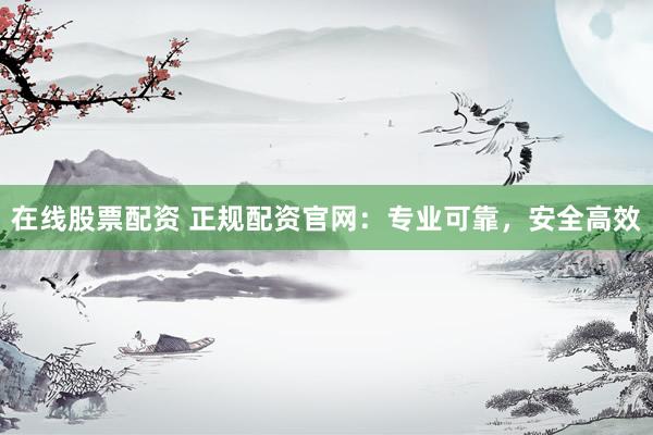 在线股票配资 正规配资官网:专业可靠,安全高效