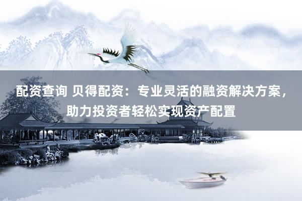 配资查询 贝得配资：专业灵活的融资解决方案，助力投资者轻松实现资产配置
