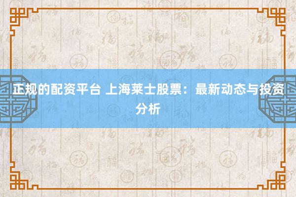 正规的配资平台 上海莱士股票:最新动态与投资分析