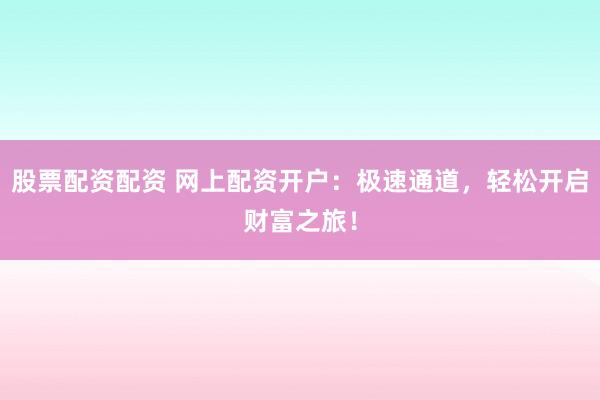 股票配资配资 网上配资开户：极速通道，轻松开启财富之旅！