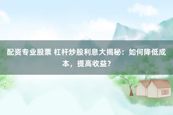 配资专业股票 杠杆炒股利息大揭秘：如何降低成本，提高收益？