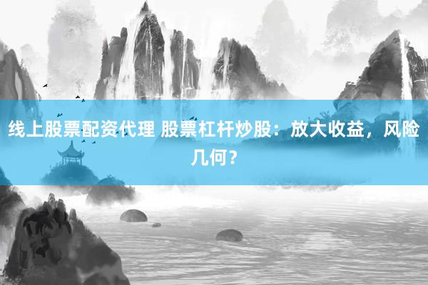 线上股票配资代理 股票杠杆炒股：放大收益，风险几何？