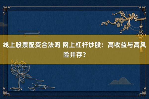 线上股票配资合法吗 网上杠杆炒股：高收益与高风险并存？