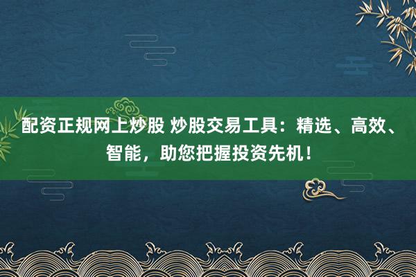 配资正规网上炒股 炒股交易工具：精选、高效、智能，助您把握投资先机！