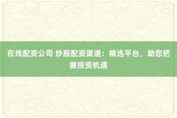 在线配资公司 炒股配资渠道:精选平台,助您把握投资机遇