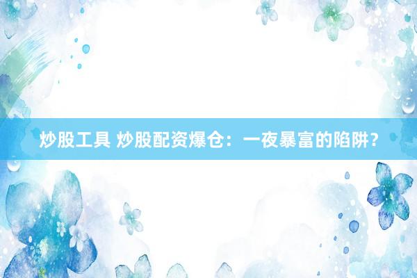 炒股工具 炒股配资爆仓:一夜暴富的陷阱?