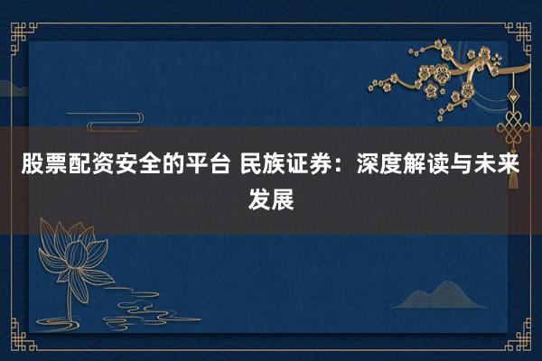 股票配资安全的平台 民族证券：深度解读与未来发展