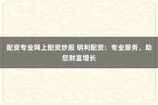 配资专业网上配资炒股 明利配资：专业服务，助您财富增长