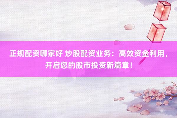 正规配资哪家好 炒股配资业务：高效资金利用，开启您的股市投资新篇章！