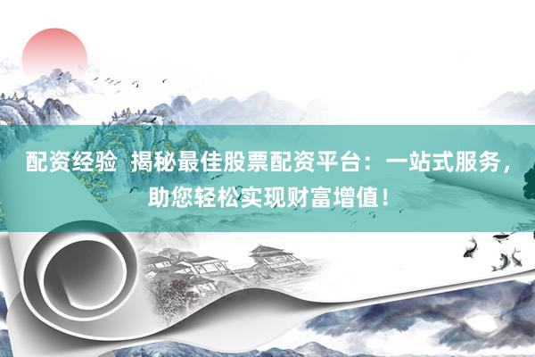配资经验  揭秘最佳股票配资平台：一站式服务，助您轻松实现财富增值！