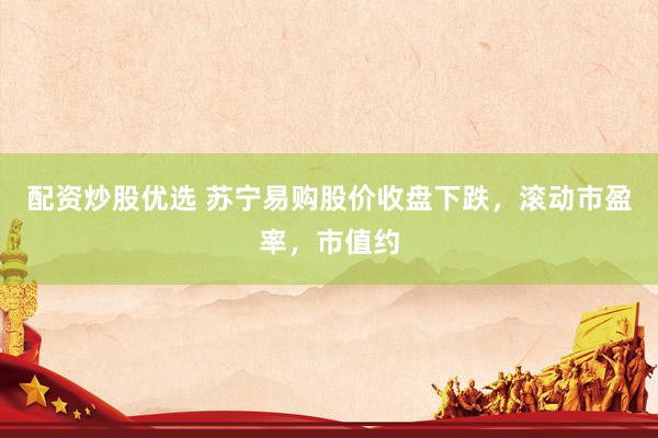 配资炒股优选 苏宁易购股价收盘下跌，滚动市盈率，市值约
