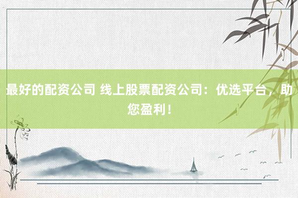 最好的配资公司 线上股票配资公司：优选平台，助您盈利！