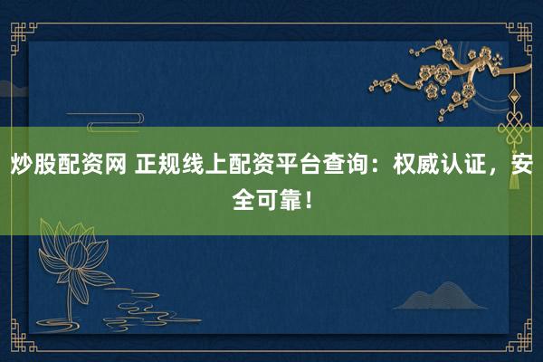 炒股配资网 正规线上配资平台查询：权威认证，安全可靠！