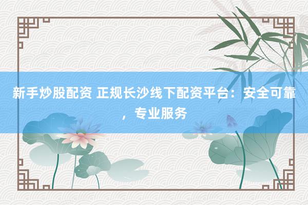 新手炒股配资 正规长沙线下配资平台:安全可靠,专业服务