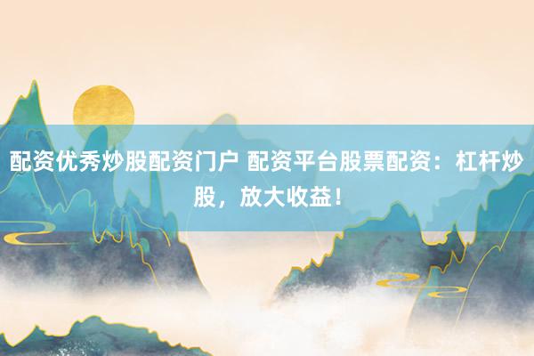 配资优秀炒股配资门户 配资平台股票配资：杠杆炒股，放大收益！