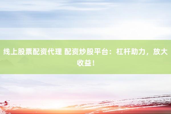 线上股票配资代理 配资炒股平台:杠杆助力,放大收益!