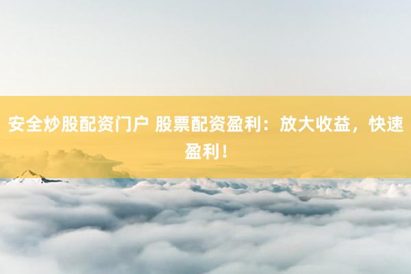 安全炒股配资门户 股票配资盈利：放大收益，快速盈利！