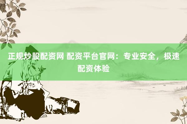 正规炒股配资网 配资平台官网:专业安全,极速配资体验