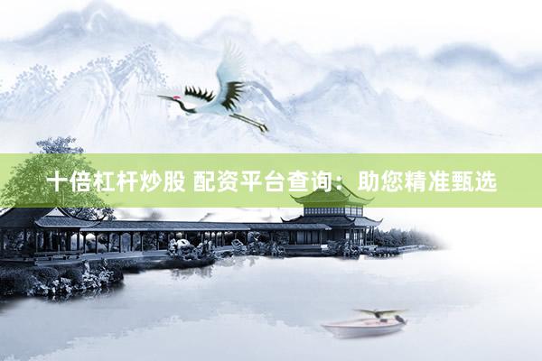 十倍杠杆炒股 配资平台查询:助您精准甄选