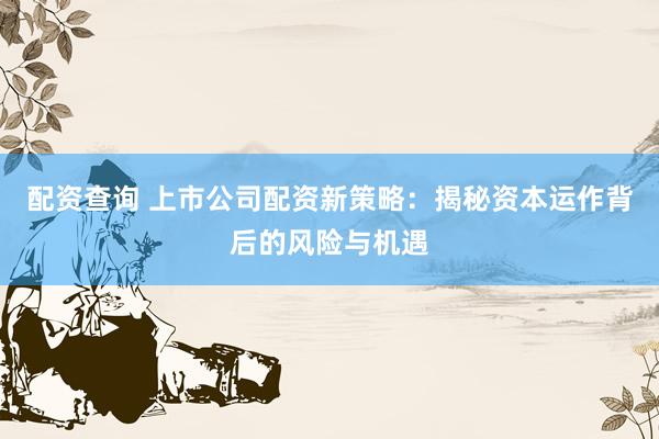 配资查询 上市公司配资新策略：揭秘资本运作背后的风险与机遇