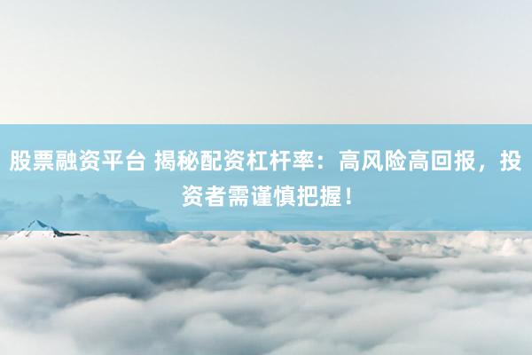股票融资平台 揭秘配资杠杆率：高风险高回报，投资者需谨慎把握！
