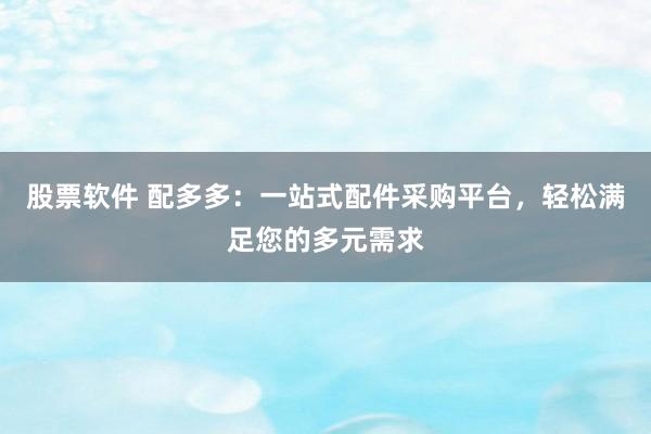 股票软件 配多多：一站式配件采购平台，轻松满足您的多元需求