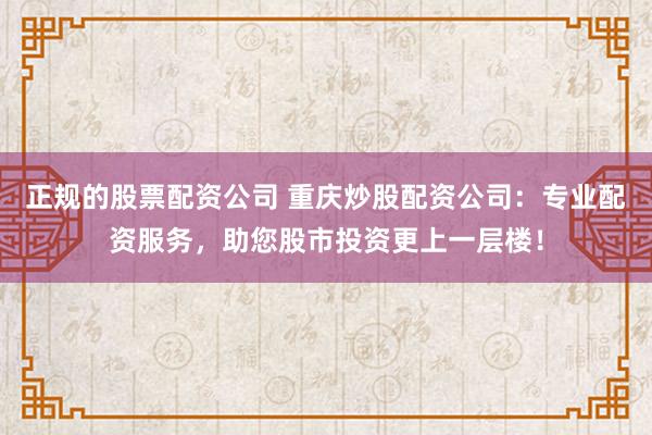 正规的股票配资公司 重庆炒股配资公司：专业配资服务，助您股市投资更上一层楼！