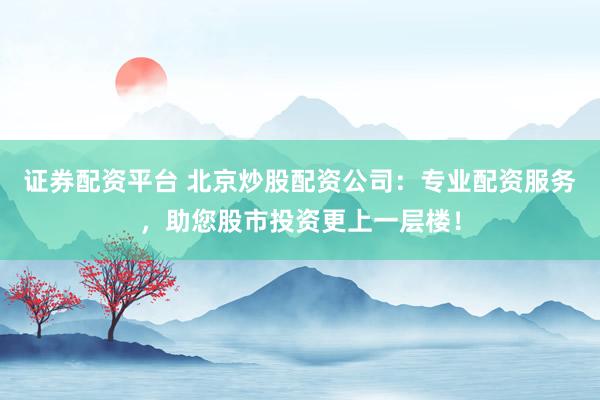 证券配资平台 北京炒股配资公司:专业配资服务,助您股市投资更上一层楼!