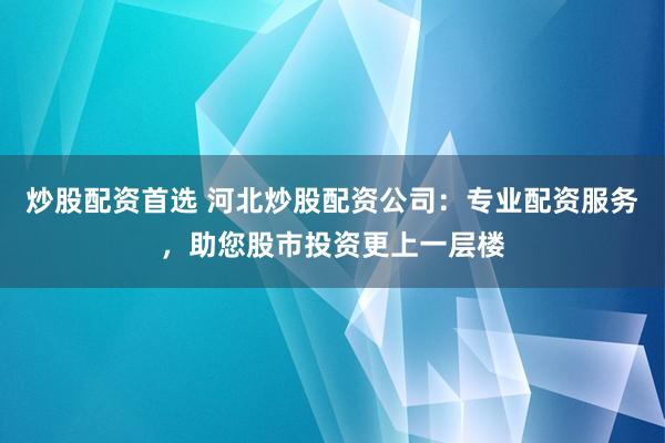 炒股配资首选 河北炒股配资公司:专业配资服务,助您股市投资更上一层楼