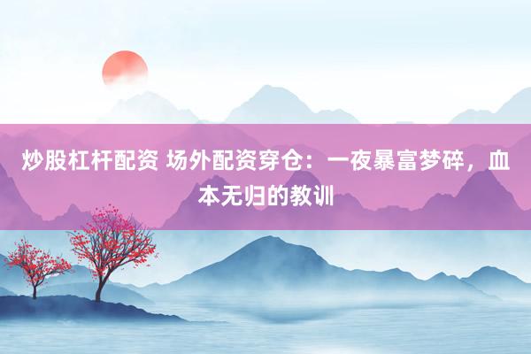炒股杠杆配资 场外配资穿仓：一夜暴富梦碎，血本无归的教训