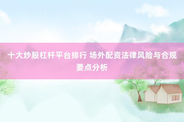 十大炒股杠杆平台排行 场外配资法律风险与合规要点分析