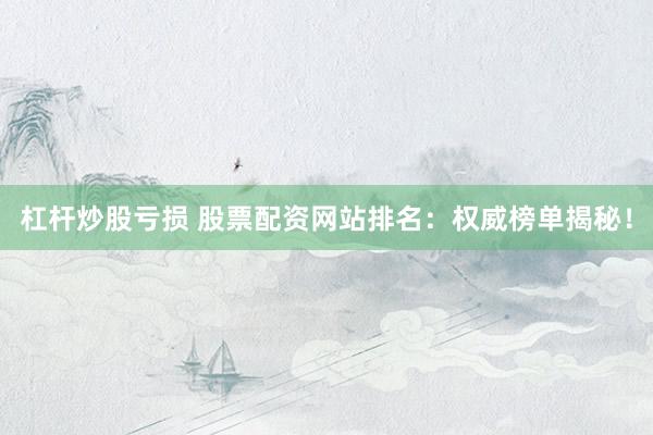 杠杆炒股亏损 股票配资网站排名：权威榜单揭秘！