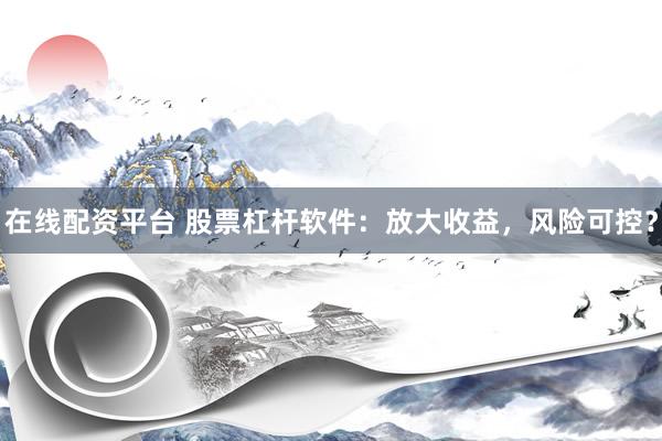 在线配资平台 股票杠杆软件：放大收益，风险可控？