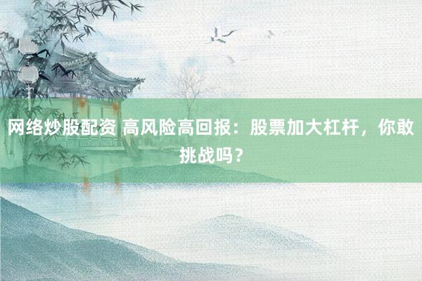 网络炒股配资 高风险高回报：股票加大杠杆，你敢挑战吗？