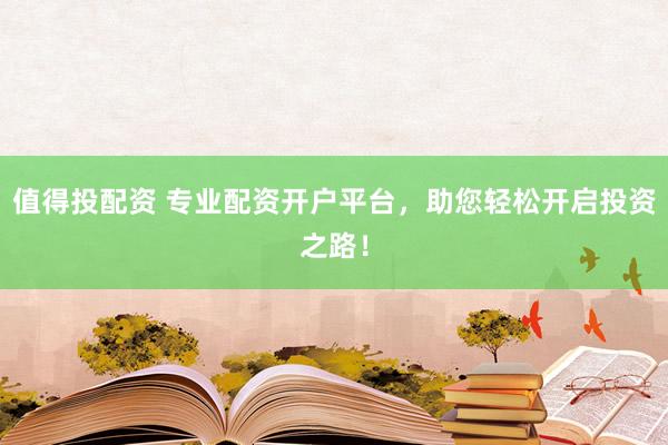 值得投配资 专业配资开户平台，助您轻松开启投资之路！