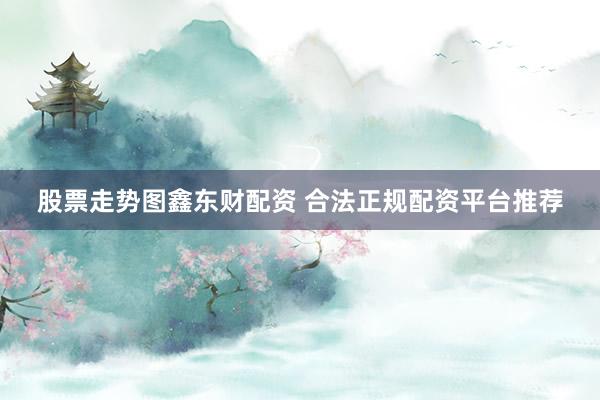 股票走势图鑫东财配资 合法正规配资平台推荐