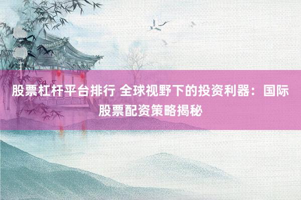 股票杠杆平台排行 全球视野下的投资利器：国际股票配资策略揭秘