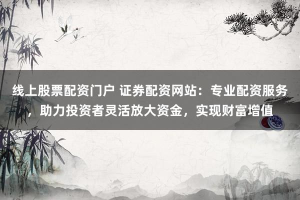 线上股票配资门户 证券配资网站：专业配资服务，助力投资者灵活放大资金，实现财富增值