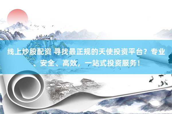 线上炒股配资 寻找最正规的天使投资平台？专业、安全、高效，一站式投资服务！
