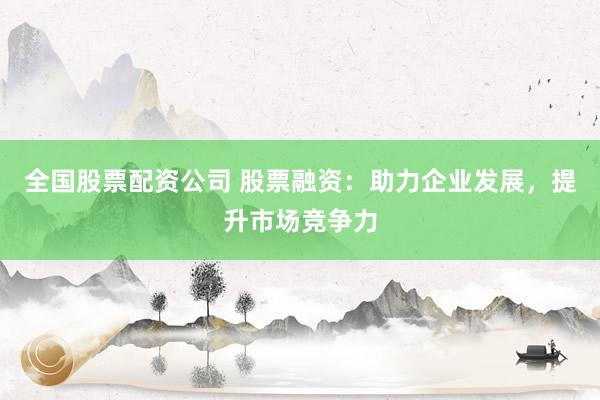 全国股票配资公司 股票融资：助力企业发展，提升市场竞争力