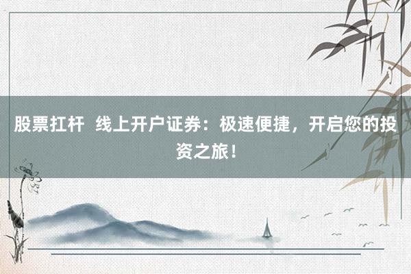 股票扛杆  线上开户证券：极速便捷，开启您的投资之旅！