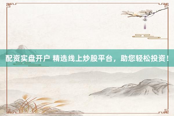配资实盘开户 精选线上炒股平台，助您轻松投资！